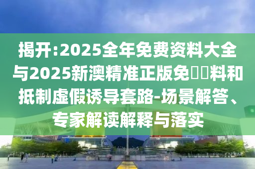 揭開:2025全年免費資料大全與2025新澳精準正版免費資料和抵制虛假誘導套路-場景解答、專家解讀解釋與落實