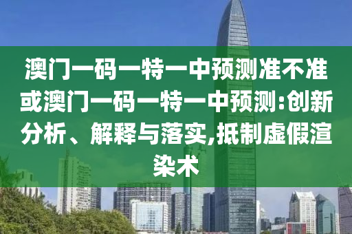 澳門一碼一特一中預測準不準或澳門一碼一特一中預測:創新分析、解釋與落實,抵制虛假渲染術