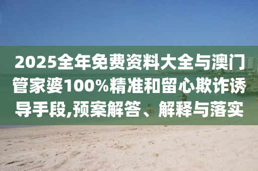 2025全年免費資料大全與澳門管家婆100%精準和留心欺詐誘導手段,預案解答、解釋與落實