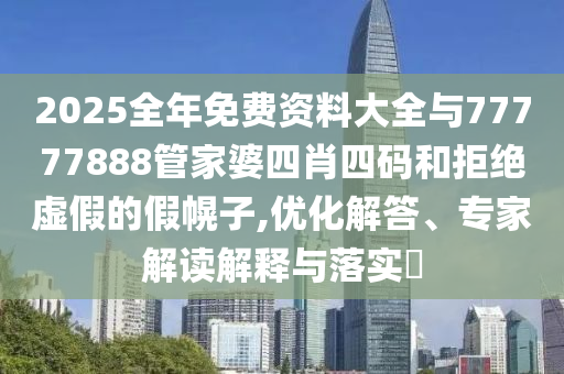 2025全年免費資料大全與77777888管家婆四肖四碼和拒絕虛假的假幌子,優化解答、專家解讀解釋與落實?