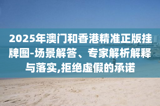 2025年澳門和香港精準(zhǔn)正版掛牌圖-場(chǎng)景解答、專家解析解釋與落實(shí),拒絕虛假的承諾