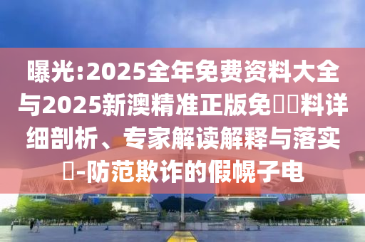 曝光:2025全年免費資料大全與2025新澳精準正版免費資料詳細剖析、專家解讀解釋與落實?-防范欺詐的假幌子電