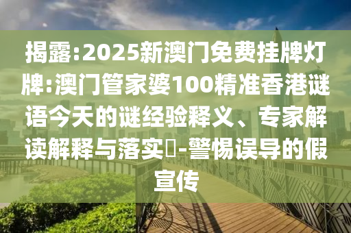 揭露:2025新澳門免費掛牌燈牌:澳門管家婆100精準香港謎語今天的謎經驗釋義、專家解讀解釋與落實?-警惕誤導的假宣傳