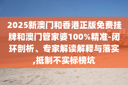 2025新澳門和香港正版免費掛牌和澳門管家婆100%精準-閉環剖析、專家解讀解釋與落實,抵制不實標榜坑