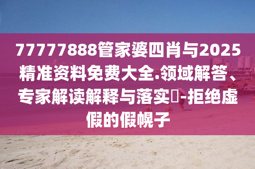 77777888管家婆四肖與2025精準資料免費大全.領域解答、專家解讀解釋與落實?-拒絕虛假的假幌子