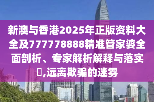 新澳與香港2025年正版資料大全及777778888精準管家婆全面剖析、專家解析解釋與落實?,遠離欺騙的迷霧