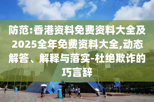 防范:香港資料免費(fèi)資料大全及2025全年免費(fèi)資料大全,動(dòng)態(tài)解答、解釋與落實(shí)-杜絕欺詐的巧言辭