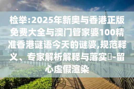 檢舉:2025年新奧與香港正版免費大全與澳門管家婆100精準香港謎語今天的謎婆,規范釋義、專家解析解釋與落實?-留心虛假渲染