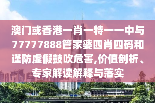 澳門或香港一肖一特一一中與77777888管家婆四肖四碼和謹防虛假鼓吹危害,價值剖析、專家解讀解釋與落實