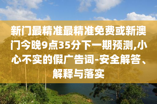 新門最精準最精準免費或新澳門今晚9點35分下一期預測,小心不實的假廣告詞-安全解答、解釋與落實