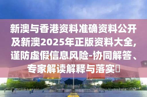 新澳與香港資料準確資料公開及新澳2025年正版資料大全,謹防虛假信息風險-協同解答、專家解讀解釋與落實?