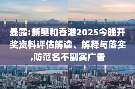 暴露:新奧和香港2025今晚開獎資料評估解讀、解釋與落實,防范名不副實廣告