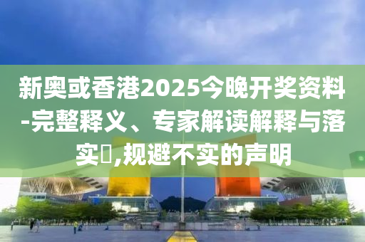 新奧或香港2025今晚開獎資料-完整釋義、專家解讀解釋與落實?,規(guī)避不實的聲明