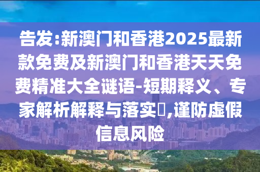 告發(fā):新澳門和香港2025最新款免費及新澳門和香港天天免費精準大全謎語-短期釋義、專家解析解釋與落實?,謹防虛假信息風險