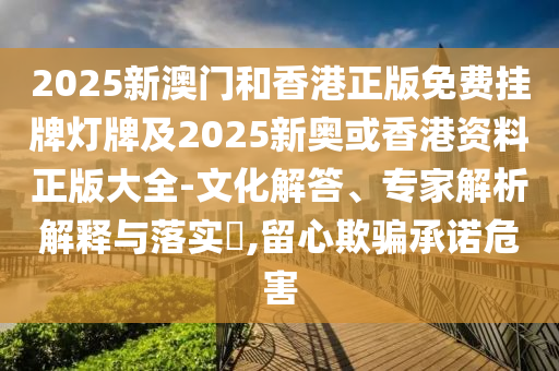 2025新澳門和香港正版免費掛牌燈牌及2025新奧或香港資料正版大全-文化解答、專家解析解釋與落實?,留心欺騙承諾危害