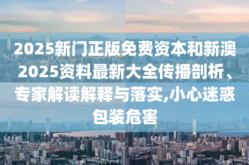 2025新門正版免費(fèi)資本和新澳2025資料最新大全傳播剖析、專家解讀解釋與落實(shí),小心迷惑包裝危害