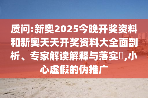 質(zhì)問:新奧2025今晚開獎資料和新奧天天開獎資料大全面剖析、專家解讀解釋與落實(shí)?,小心虛假的偽推廣
