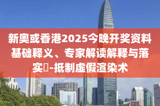 新奧或香港2025今晚開獎資料基礎釋義、專家解讀解釋與落實?-抵制虛假渲染術