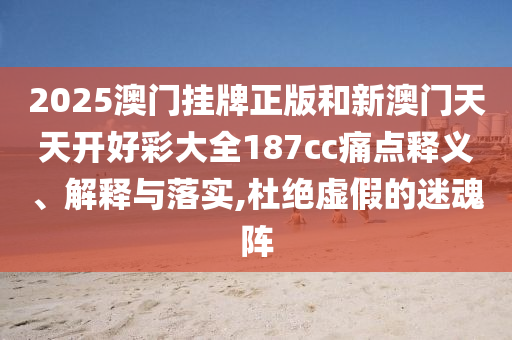 2025澳門掛牌正版和新澳門天天開好彩大全187cc痛點釋義、解釋與落實,杜絕虛假的迷魂陣