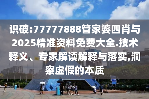 識破:77777888管家婆四肖與2025精準資料免費大全.技術釋義、專家解讀解釋與落實,洞察虛假的本質