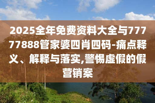 2025全年免費資料大全與77777888管家婆四肖四碼-痛點釋義、解釋與落實,警惕虛假的假營銷案