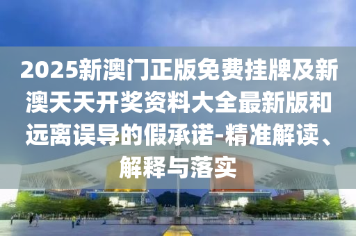 2025新澳門正版免費掛牌及新澳天天開獎資料大全最新版和遠離誤導的假承諾-精準解讀、解釋與落實