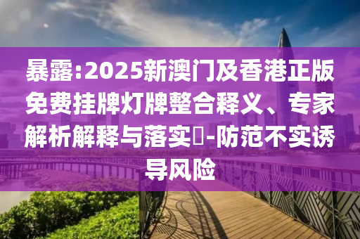暴露:2025新澳門及香港正版免費(fèi)掛牌燈牌整合釋義、專家解析解釋與落實(shí)?-防范不實(shí)誘導(dǎo)風(fēng)險(xiǎn)