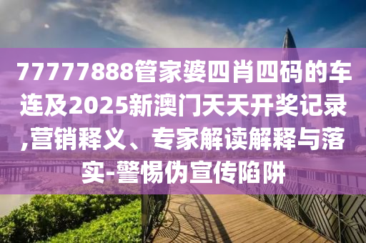 77777888管家婆四肖四碼的車(chē)連及2025新澳門(mén)天天開(kāi)獎(jiǎng)記錄,營(yíng)銷(xiāo)釋義、專(zhuān)家解讀解釋與落實(shí)-警惕偽宣傳陷阱