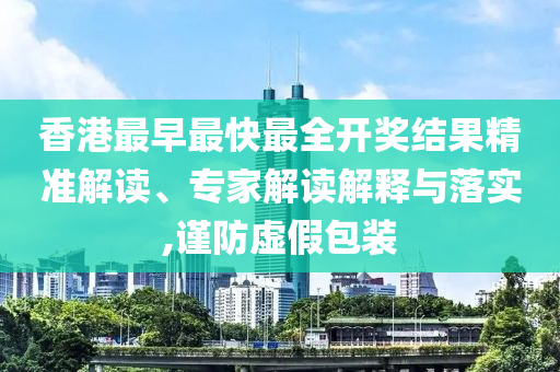 香港最早最快最全開獎結果精準解讀、專家解讀解釋與落實,謹防虛假包裝