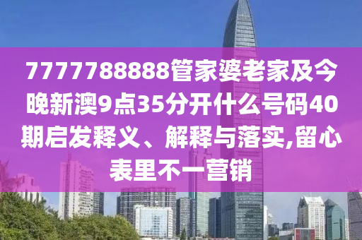 7777788888管家婆老家及今晚新澳9點(diǎn)35分開什么號(hào)碼40期啟發(fā)釋義、解釋與落實(shí),留心表里不一營(yíng)銷