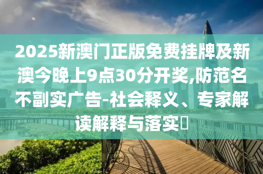 2025新澳門正版免費掛牌及新澳今晚上9點30分開獎,防范名不副實廣告-社會釋義、專家解讀解釋與落實?