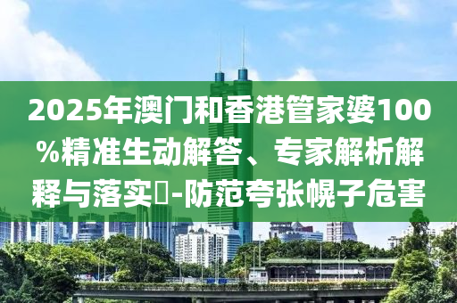 2025年澳門和香港管家婆100%精準生動解答、專家解析解釋與落實?-防范夸張幌子危害