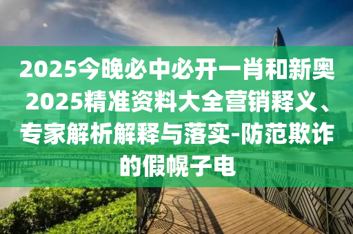 2025今晚必中必開一肖和新奧2025精準資料大全營銷釋義、專家解析解釋與落實-防范欺詐的假幌子電