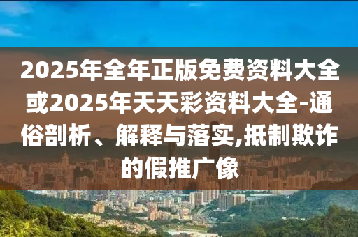2025年全年正版免費資料大全或2025年天天彩資料大全-通俗剖析、解釋與落實,抵制欺詐的假推廣像