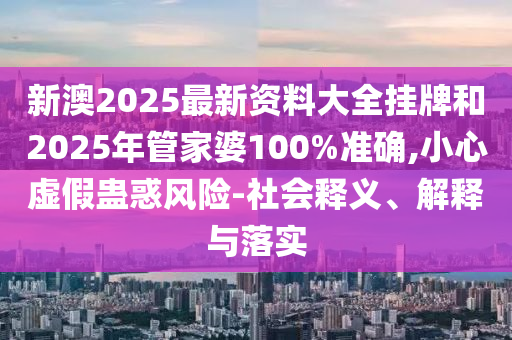 新澳2025最新資料大全掛牌和2025年管家婆100%準確,小心虛假蠱惑風險-社會釋義、解釋與落實