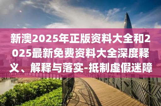 新澳2025年正版資料大全和2025最新免費(fèi)資料大全深度釋義、解釋與落實(shí)-抵制虛假迷障