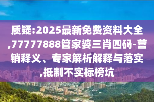 質(zhì)疑:2025最新免費(fèi)資料大全,77777888管家婆三肖四碼-營銷釋義、專家解析解釋與落實(shí),抵制不實(shí)標(biāo)榜坑