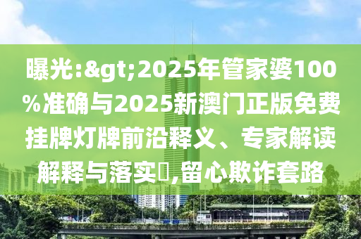 曝光:>2025年管家婆100%準確與2025新澳門正版免費掛牌燈牌前沿釋義、專家解讀解釋與落實?,留心欺詐套路