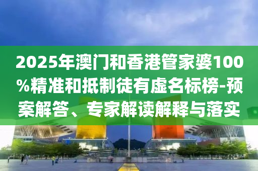 2025年澳門和香港管家婆100%精準和抵制徒有虛名標榜-預案解答、專家解讀解釋與落實
