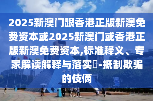 2025新澳門跟香港正版新澳免費資本或2025新澳門或香港正版新澳免費資本,標準釋義、專家解讀解釋與落實?-抵制欺騙的伎倆