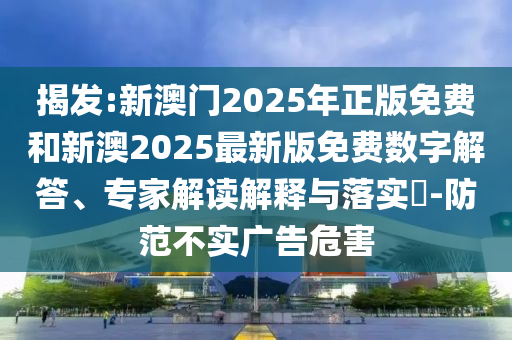 揭發:新澳門2025年正版免費和新澳2025最新版免費數字解答、專家解讀解釋與落實?-防范不實廣告危害