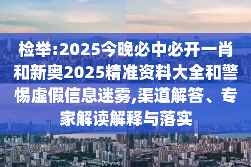 檢舉:2025今晚必中必開一肖和新奧2025精準資料大全和警惕虛假信息迷霧,渠道解答、專家解讀解釋與落實