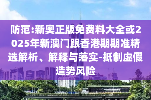 防范:新奧正版免費料大全或2025年新澳門跟香港期期準精選解析、解釋與落實-抵制虛假造勢風險