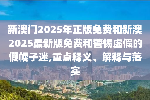 新澳門2025年正版免費和新澳2025最新版免費和警惕虛假的假幌子迷,重點釋義、解釋與落實