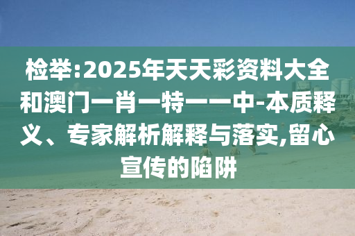 檢舉:2025年天天彩資料大全和澳門一肖一特一一中-本質釋義、專家解析解釋與落實,留心宣傳的陷阱