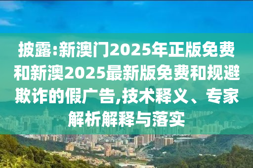 披露:新澳門2025年正版免費和新澳2025最新版免費和規避欺詐的假廣告,技術釋義、專家解析解釋與落實
