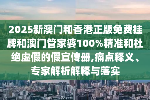 2025新澳門和香港正版免費掛牌和澳門管家婆100%精準和杜絕虛假的假宣傳冊,痛點釋義、專家解析解釋與落實