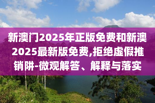 新澳門2025年正版免費和新澳2025最新版免費,拒絕虛假推銷阱-微觀解答、解釋與落實