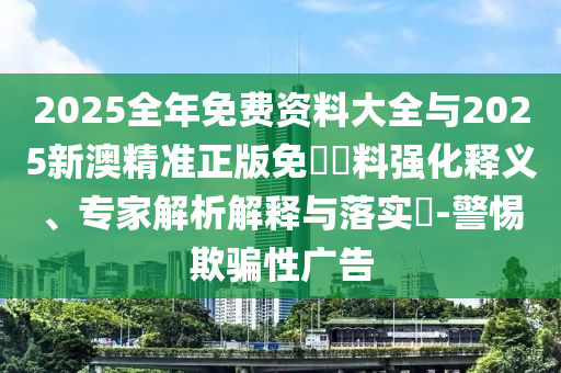 2025全年免費資料大全與2025新澳精準正版免費資料強化釋義、專家解析解釋與落實?-警惕欺騙性廣告