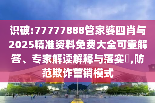 識破:77777888管家婆四肖與2025精準資料免費大全可靠解答、專家解讀解釋與落實?,防范欺詐營銷模式